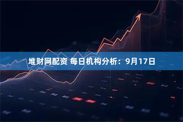 堆财网配资 每日机构分析：9月17日
