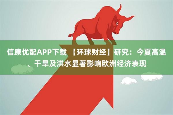 信康优配APP下载 【环球财经】研究：今夏高温、干旱及洪水显著影响欧洲经济表现