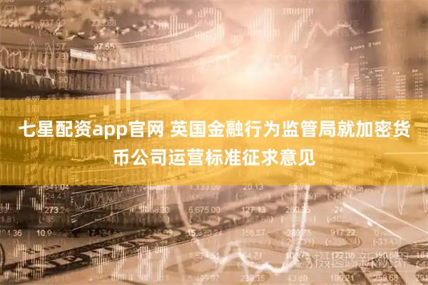 七星配资app官网 英国金融行为监管局就加密货币公司运营标准征求意见