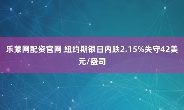 乐蒙网配资官网 纽约期银日内跌2.15%失守42美元/盎司