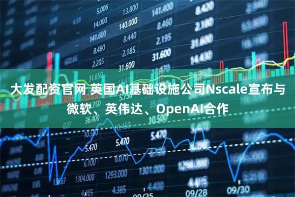 大发配资官网 英国AI基础设施公司Nscale宣布与微软、英伟达、OpenAI合作