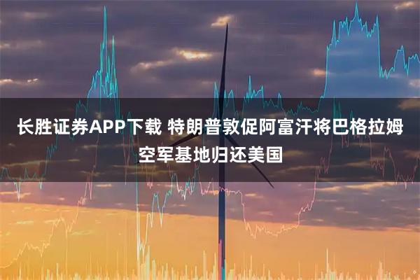 长胜证券APP下载 特朗普敦促阿富汗将巴格拉姆空军基地归还美国