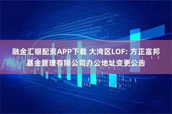 融金汇银配资APP下载 大湾区LOF: 方正富邦基金管理有限公司办公地址变更公告
