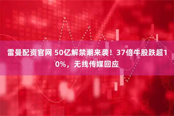雷曼配资官网 50亿解禁潮来袭！37倍牛股跌超10%，无线传媒回应