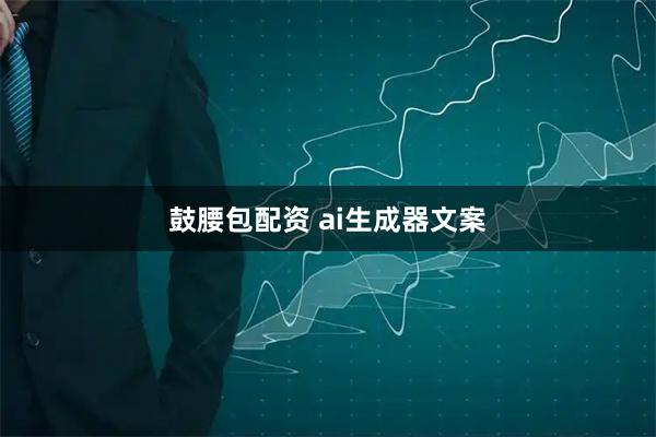 鼓腰包配资 ai生成器文案