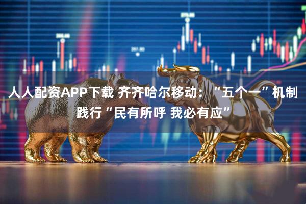 人人配资APP下载 齐齐哈尔移动:“五个一”机制践行“民有所呼 我必有应”