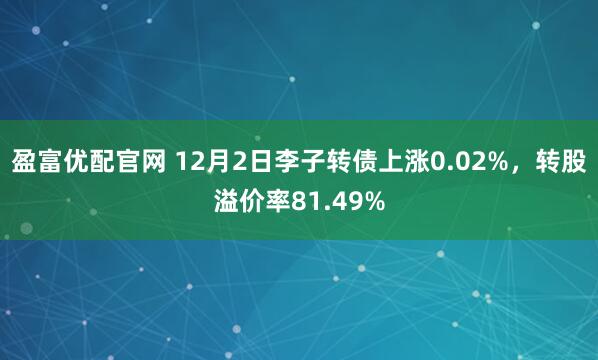 盈富优配官网 12月2日李子转债上涨0.02%,转股溢价率81.49%