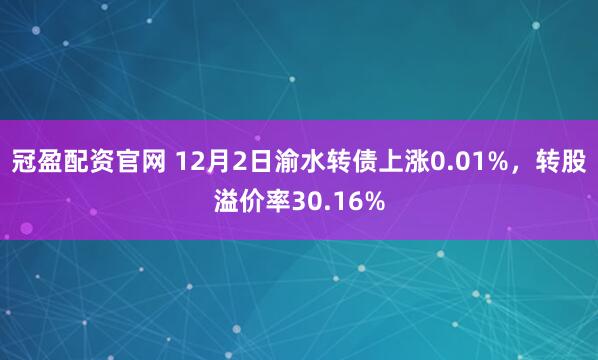 冠盈配资官网 12月2日渝水转债上涨0.01%,转股溢价率30.16%