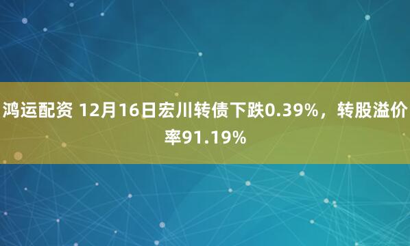 鸿运配资 12月16日宏川转债下跌0.39%，转股溢价率91.19%