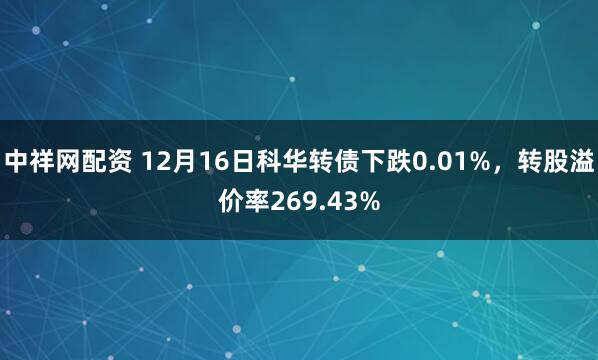 中祥网配资 12月16日科华转债下跌0.01%，转股溢价率269.43%