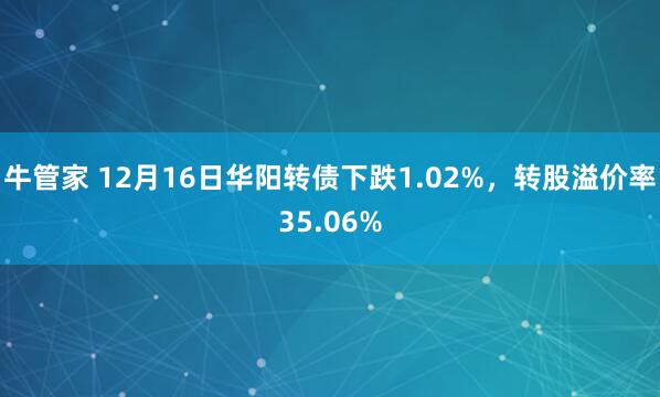 牛管家 12月16日华阳转债下跌1.02%,转股溢价率35.06%