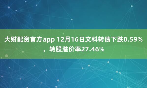 大财配资官方app 12月16日文科转债下跌0.59%，转股溢价率27.46%