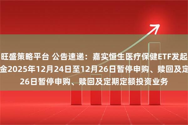 旺盛策略平台 公告速递:嘉实恒生医疗保健ETF发起联接(QDII)基金2025年12月24日至12月26日暂停申购、赎回及定期定额投资业务