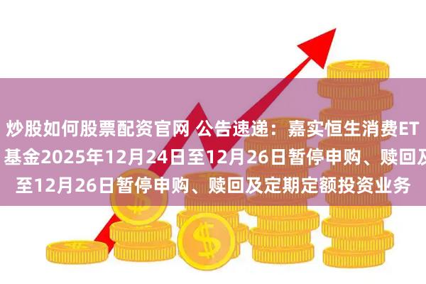 炒股如何股票配资官网 公告速递：嘉实恒生消费ETF发起联接（QDII）基金2025年12月24日至12月26日暂停申购、赎回及定期定额投资业务