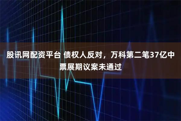 股讯网配资平台 债权人反对，万科第二笔37亿中票展期议案未通过