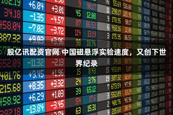 股亿讯配资官网 中国磁悬浮实验速度，又创下世界纪录