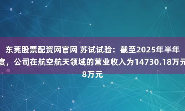 东莞股票配资网官网 苏试试验:截至2025年半年度,公司在航空航天领域的营业收入为14730.18万元