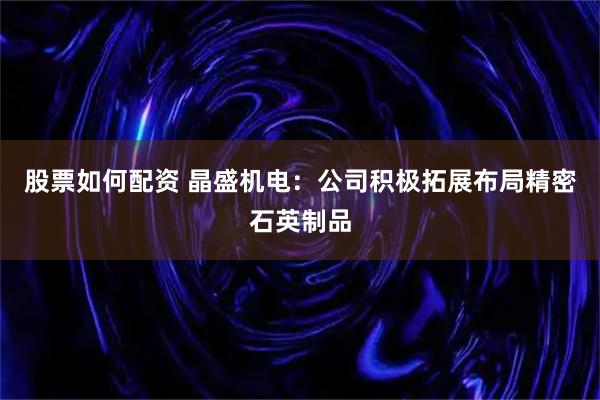 股票如何配资 晶盛机电：公司积极拓展布局精密石英制品