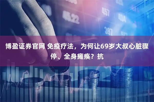 博盈证券官网 免疫疗法，为何让69岁大叔心脏骤停、全身瘫痪？抗