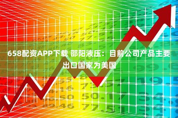 658配资APP下载 邵阳液压：目前公司产品主要出口国家为美国