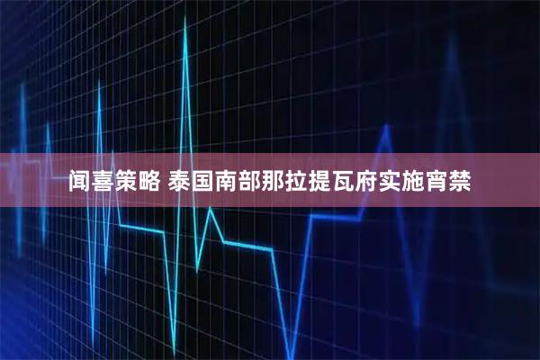 闻喜策略 泰国南部那拉提瓦府实施宵禁
