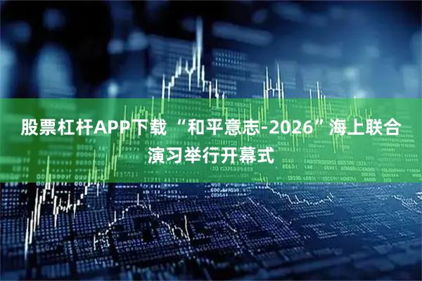 股票杠杆APP下载 “和平意志-2026”海上联合演习举行开幕式