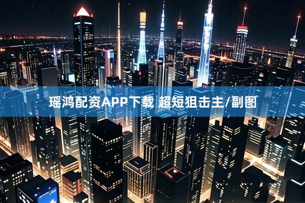 瑶鸿配资APP下载 超短狙击主/副图