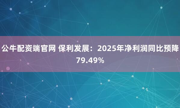 公牛配资端官网 保利发展：2025年净利润同比预降79.49%