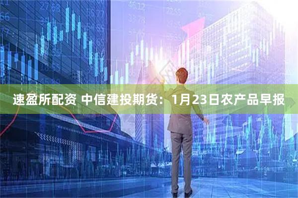 速盈所配资 中信建投期货：1月23日农产品早报