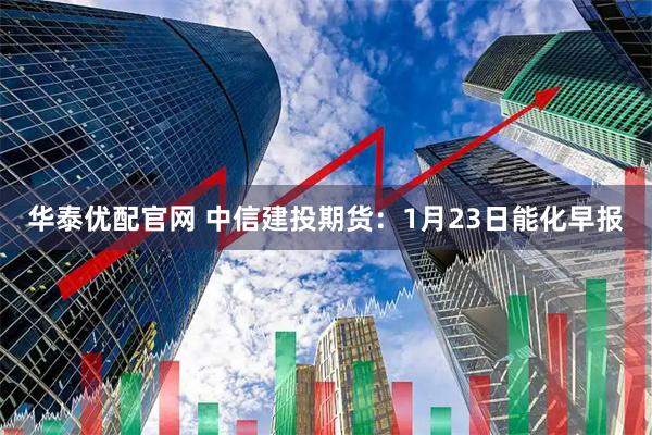 华泰优配官网 中信建投期货：1月23日能化早报
