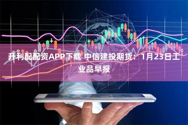 升利配配资APP下载 中信建投期货：1月23日工业品早报