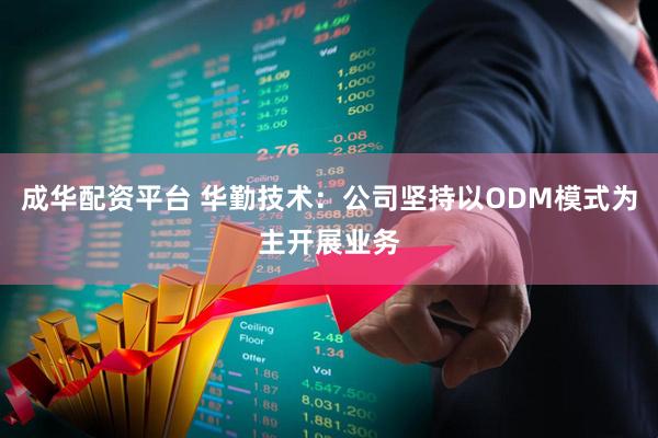 成华配资平台 华勤技术：公司坚持以ODM模式为主开展业务
