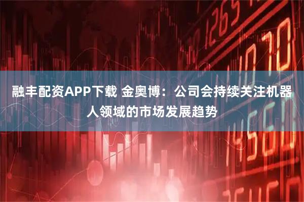 融丰配资APP下载 金奥博：公司会持续关注机器人领域的市场发展趋势
