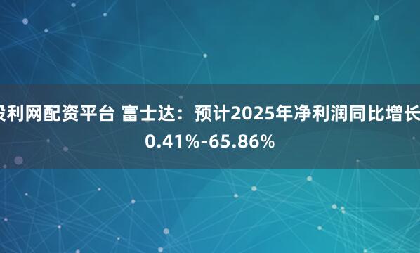 股利网配资平台 富士达：预计2025年净利润同比增长50.41%-65.86%