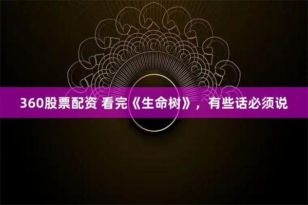 360股票配资 看完《生命树》，有些话必须说