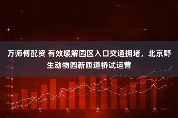 万师傅配资 有效缓解园区入口交通拥堵，北京野生动物园新匝道桥试运营
