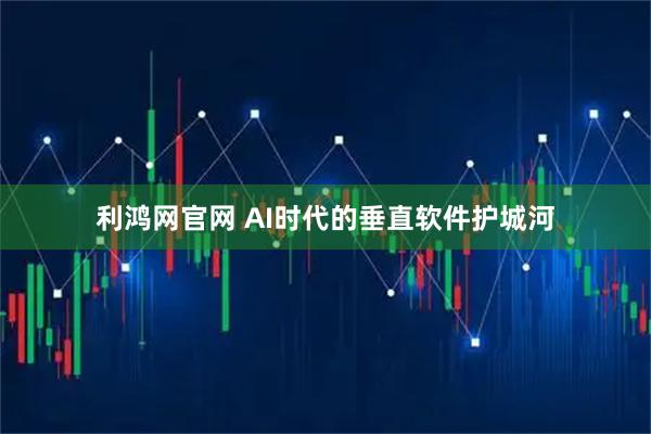 利鸿网官网 AI时代的垂直软件护城河