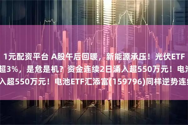 1元配资平台 A股午后回暖，新能源承压！光伏ETF汇添富(516290)跌超3%，是危是机？资金连续2日涌入超550万元！电池ETF汇添富(159796)同样逆势连续吸金