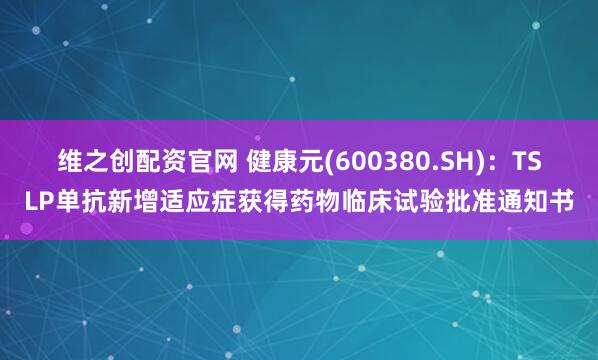 维之创配资官网 健康元(600380.SH)：TSLP单抗新增适应症获得药物临床试验批准通知书