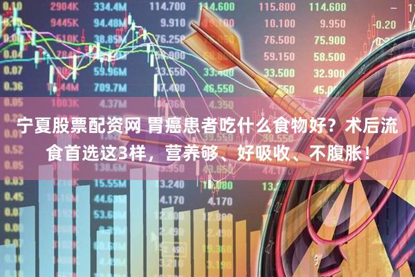 宁夏股票配资网 胃癌患者吃什么食物好？术后流食首选这3样，营养够、好吸收、不腹胀！