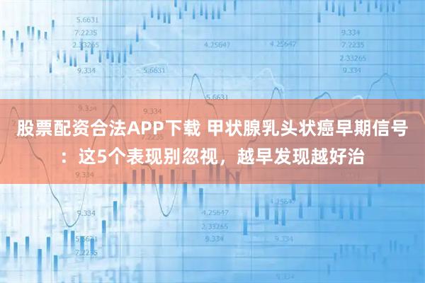 股票配资合法APP下载 甲状腺乳头状癌早期信号：这5个表现别忽视，越早发现越好治