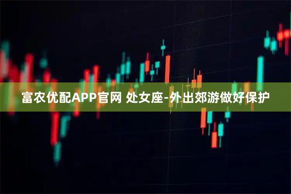 富农优配APP官网 处女座-外出郊游做好保护