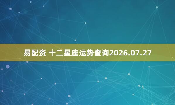 易配资 十二星座运势查询2026.07.27