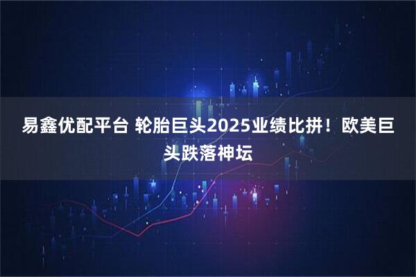 易鑫优配平台 轮胎巨头2025业绩比拼！欧美巨头跌落神坛