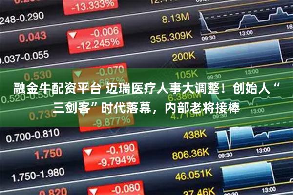 融金牛配资平台 迈瑞医疗人事大调整！创始人“三剑客”时代落幕，内部老将接棒