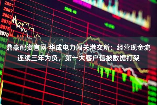 鼎豪配资官网 华成电力闯关港交所：经营现金流连续三年为负，第一大客户信披数据打架
