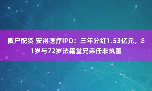 散户配资 安得医疗IPO：三年分红1.53亿元，81岁与72岁法籍堂兄弟任非执董