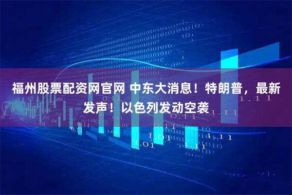 福州股票配资网官网 中东大消息!特朗普,最新发声!以色列发动空袭