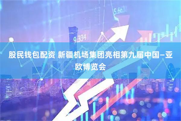 股民钱包配资 新疆机场集团亮相第九届中国—亚欧博览会