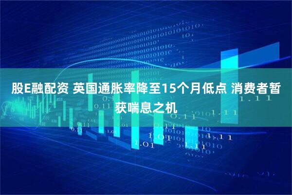股E融配资 英国通胀率降至15个月低点 消费者暂获喘息之机